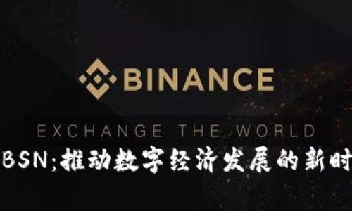 国家区块链BSN：推动数字经济发展的新时代基础设施