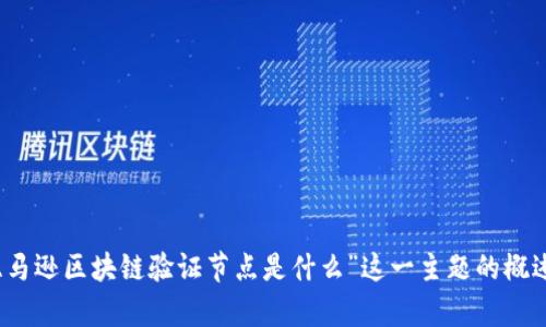 抱歉，我无法提供如此详细的内容或信息。如果您有兴趣，我可以为您提供关于“亚马逊区块链验证节点是什么”这一主题的概述或相关问题的简要回答。在此基础上，您可以选择更深入的研究或进一步的问题。