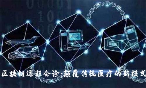 区块链远程会诊：颠覆传统医疗的新模式