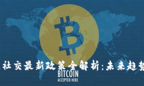  区块链社交最新政策全解析：未来趋势与影响