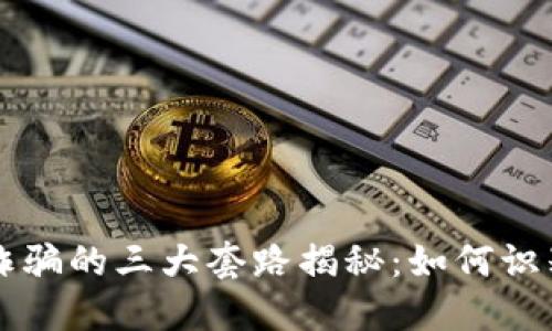 区块链诈骗的三大套路揭秘：如何识别与防范