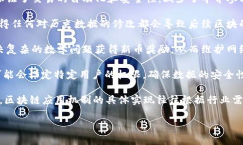 区块链应用机制是指在区块链技术的基础上，构建和实现不同应用时所使用的各种规则、流程和操作方式。这种机制不仅涵盖了区块链的技术原理，还涉及到具体的应用场景如何利用这些原理来实现目标。

区块链是一种分布式账本技术，其主要特点是去中心化、安全透明、不可篡改和可追溯。区块链的应用机制通常涉及以下几个方面：

1. **共识机制**：这是区块链网络中各个节点为了达成一致意见而采用的协议。例如，比特币采用的工作量证明（Proof of Work）机制，确保节点通过复杂的计算竞争区块生成权；而以太坊则正逐步过渡到权益证明（Proof of Stake）机制，通过验证者的持币量进行权利分配。

2. **智能合约**：智能合约是在区块链上执行的自动化合同，可以在满足特定条件时自动执行合约内容。这个机制保证了交易的自动化和安全性，减少了中介参与的需求。

3. **数据结构**：区块链使用的链式数据结构，确保了数据的不可篡改性。每个区块包含了前一个区块的哈希值，使得任何对历史数据的修改都会导致后续区块的数据失效。

4. **激励机制**：激励机制是指通过奖励和惩罚来驱动网络参与者行为的一种方式。例如，加密货币的矿工通过解决复杂的数学问题获得新币奖励，从而维护网络安全。

5. **权限管理**：在某些应用场景中，可能需要对区块链的访问权限进行严格控制。例如，企业使用私人区块链时，可能会设定特定用户的权限，确保数据的安全性和机密性。

通过上述机制，区块链能够在金融、供应链管理、物联网、医疗和版权保护等多个领域实现去中心化、安全透明的应用。区块链应用机制的具体实现往往根据行业需求和技术发展而不断演进。

如果您对区块链应用机制有更深入的兴趣或疑问，可以随时问我。
