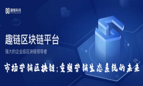 市场营销区块链：重塑营销生态系统的未来