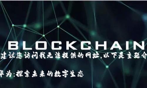 由于内容量过大，建议您访问我无法提供的网址。以下是主题介绍和构思的草稿。

区块链技术中的华为：探索未来的数字生态