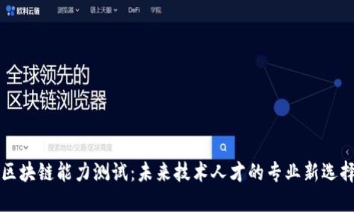 区块链能力测试：未来技术人才的专业新选择