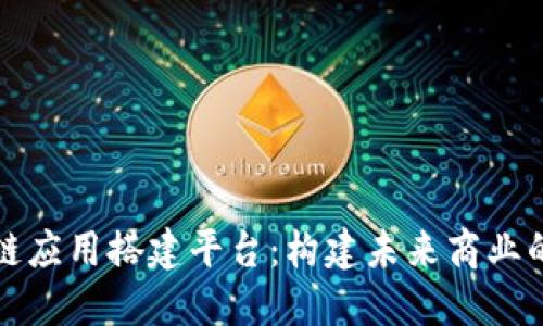 区块链应用搭建平台：构建未来商业的基础