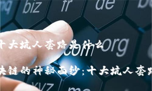 区块链十大坑人套路是什么

揭开区块链的神秘面纱：十大坑人套路全解析