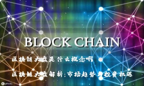 区块链大盘是什么概念啊

区块链大盘解析：市场趋势与投资机遇
