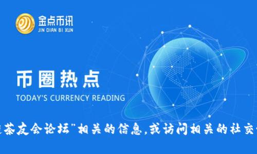 很抱歉，我无法提供特定网站的网址或链接。不过，你可以通过搜索引擎查询“区块链茶友会论坛”相关的信息，或访问相关的社交媒体平台、论坛社区获取更多资讯。如果你有其他问题或者需要其他帮助，请告诉我！