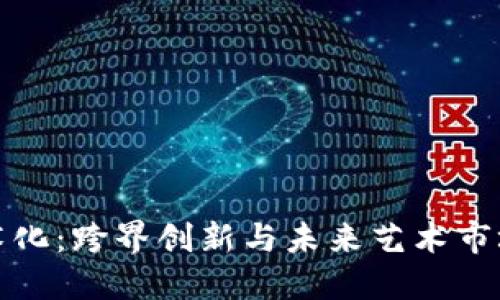 区块链艺术化:跨界创新与未来艺术市场的新融合