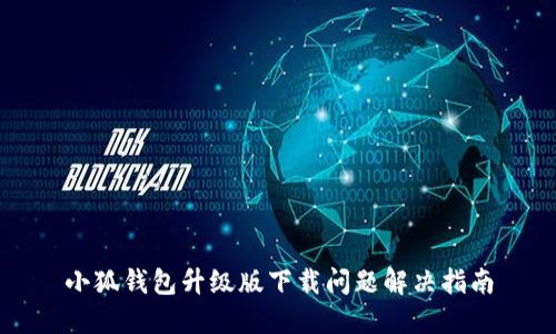 小狐钱包升级版下载问题解决指南