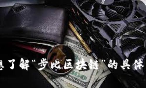 为了确保提问更为清晰，请问您是想了解“步比区块链”的具体内容、功能，还是相关的应用与前景？