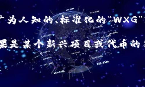 区块链中的“WXG”可能指代特定的项目、代币或在某个特定社区中的某种用法。不过，目前在区块链领域并没有一个广为人知的、标准化的“WXG”术语或概念。因此，我的答案会基于普遍的信息。如果你有更加具体的上下文或背景，我会更容易为你提供准确的信息。

在谈论区块链时，常见的缩略词和术语包括“BTC”（比特币）、“ETH”（以太坊）、“NFT”（不可替代代币）等等。而“WXG”如果是某个新兴项目或代币的符号，需要具体搜索相关信息，同时结合项目的白皮书或官方网站来了解其意图和功能。

如果你在查找“WXG”时遇到具体内容或想法，欢迎提供更多的上下文或信息，以便我能够提供更加精准的帮助。