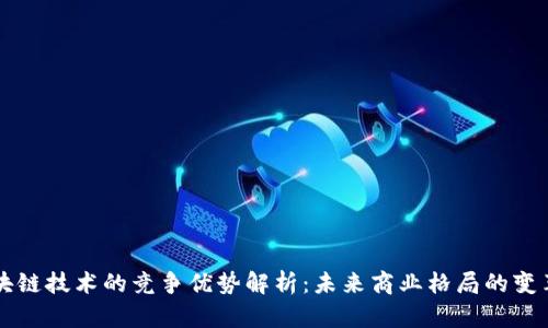 区块链技术的竞争优势解析：未来商业格局的变革者