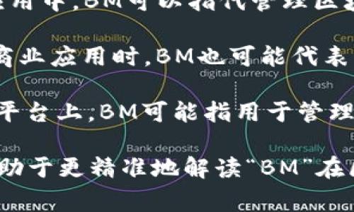 区块链中的“BM”可以有不同的含义，根据上下文有所不同。以下是一些常见的解释：

1. **Block Manager（区块管理器）**：在某些区块链应用中，BM可以指代管理区块生成和存储的系统或机制。

2. **Business Model（商业模式）**：在讨论区块链的商业应用时，BM也可能代表商业模式，指的是如何利用区块链技术创造价值的方式。

3. **Blockchain Manager（区块链管理器）**：在一些平台上，BM可能指用于管理区块链网络的工具或软件。

如果您有特定的上下文或应用场景，提供更多信息会有助于更精准地解读“BM”在区块链中的意思。