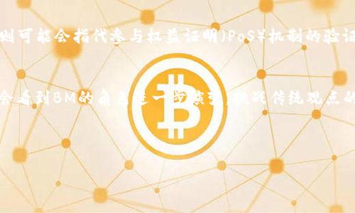 区块链中的“BM”通常指的是“Block Manufacturer”（区块制造者）或“Block Mining”（区块挖矿）。在区块链的学术和技术讨论中，BM可能涉及到对区块的创建、验证及添加到区块链的过程。

以下是对区块链中BM的详细解释：

区块链基础知识
在深入理解BM之前，我们先来回顾一下区块链的基本概念。区块链是一种去中心化的分布式账本技术，可以安全地记录交易和信息。每个区块包含一组交易记录，这些区块以链状结构相连，形成一个完整的账本。

Block Manufacturer（区块制造者）
在某些区块链网络中，例如以太坊或比特币，区块制造者（BM）是指负责创建新区块的节点。这些节点通过解决复杂的数学题（即挖矿）来获得挖矿奖励，这一过程也被称为“区块挖矿”。
区块制造者在网络中的作用至关重要，因为他们确保交易的有效性和安全性。想象一下，如果区块链是一本书，那么区块制造者就是那些翻页的人，他们在确保每一页的内容都准确无误的同时，还负责将新内容添加到这本书中。

Block Mining（区块挖矿）
另一个可能的解释是“Block Mining”，即区块挖矿。这是一种通过计算能力来验证和记录交易的过程。在比特币网络中，挖矿是维持网络安全和生成新比特币的关键机制。每完成一次挖矿，就会产生一个新块，并将其附加到区块链上。
挖矿过程中，矿工需要利用他们的计算能力来解密特定的哈希函数。为了形象化这一过程，我们可以把它比作寻找宝藏：矿工们在一片巨大的沙滩上挖掘，试图找到埋藏的金子（即新区块）。

BM在不同区块链中的角色
不同的区块链可能会有不同类型的BM。例如，在比特币网络中，BM主要是通过计算能力进行竞争的矿工。而在以太坊 2.0 中，BM则可能会指代参与权益证明（PoS）机制的验证者。这些验证者负责确认交易并将新区块添加到链中，过程类似于组成一个合奏，确保每一个音符（交易）都完美地融入乐曲之中。

总结与未来展望
虽然BM在区块链中的具体含义可能因上下文而异，但其核心作用始终是确保网络的安全性和有效性。随着技术的发展，我们可能会看到BM的角色进一步演变，挑战传统观点的人可能会问：“谁还没有一点小烦恼呢？”在探索新技术的道路上，BM的概念将不断丰富。

在此，我们也鼓励您关注并深入学习区块链及其相关术语，或许您会发现更多宝藏，成为这个科技海洋中的一名资深探险者。

希望以上信息能帮助您更好地理解“BM”在区块链中的意义！如果您有更多问题，欢迎随时提问。
