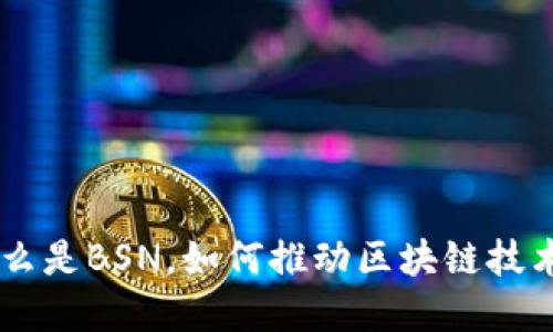 BSN区块链：什么是BSN，如何推动区块链技术的应用与发展