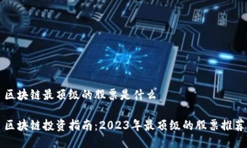 区块链最顶级的股票是什么

区块链投资指南：2023年最顶级的股票推荐