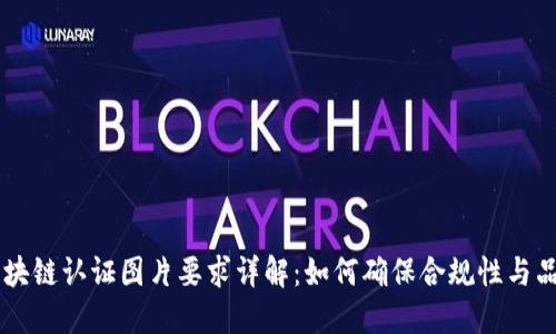 区块链认证图片要求详解：如何确保合规性与品质