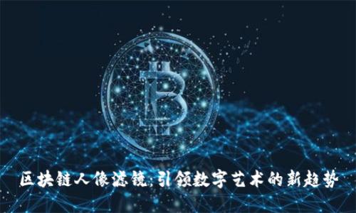 区块链人像滤镜：引领数字艺术的新趋势