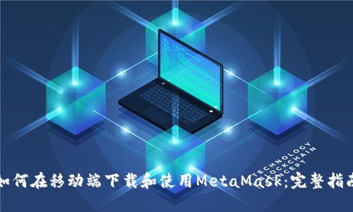 如何在移动端下载和使用MetaMask：完整指南