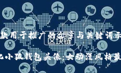 这是一款用于推广的文章与关键词示例：

 个性化小狐钱包头像：女动漫风格最佳选择